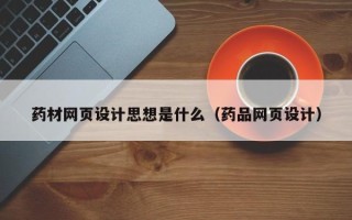 南昌药材网页设计思想是什么（药品网页设计）